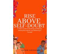 Rise Above Self-Doubt: A Teen’s Guide to Building Confidence, Setting Boundaries, and Believing in Yourself