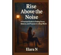 Rise Above the Noise: A Practical Guide to Finding Focus, Balance, and Purpose in a Busy World