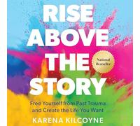 Rise Above the Story: Free Yourself from Past Trauma and Create the Life You Want