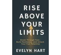 RISE ABOVE YOUR LIMITS: Break Through Fear, Build Resilience, and Unlock Your Full Potential