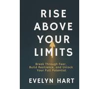RISE ABOVE YOUR LIMITS: Break Through Fear, Build Resilience, and Unlock Your Full Potential