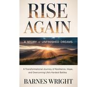 Rise Again: A Story of Unfinished Dreams: A Transformational Journey of Resilience, Hope, and Overcoming Life’s Hardest Battles