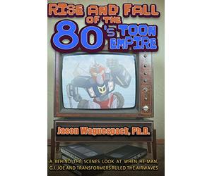 Rise and Fall of the 80s Toon Empire: A Behind the Scenes Look at When He-Man, G.I. Joe and Transformers Ruled the Airwaves: Volume 1 (Rise and Fall of the Syndicated Toon Empire)