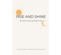 Rise and Shine - 90 Days To A Happier You: A guided Journal for more Positivity and Gratitude