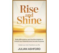 Rise and Shine: Daily Affirmations and Practical Habits to Unlock Your Potential and Live with Purpose”