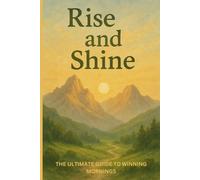 RISE AND SHINE: THE ULTIMATE GUIDE TO WINNING MORNINGS