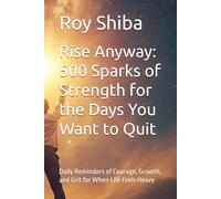 Rise Anyway: 500 Sparks of Strength for the Days You Want to Quit: Daily Reminders of Courage, Growth, and Grit for When Life Feels Heavy