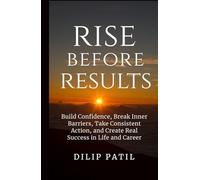 Rise Before Results: Build Confidence, Break Inner Barriers, Take Consistent Action, and Create Real Success in Life and Career (THE ART OF SUCCESS)
