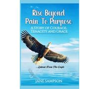 Rise Beyond Pain to Purpose: A Story of Courage, Tenacity and Grace. Lessons from the Eagle