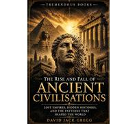 Rise & Fall of Ancient Civilisations: Historical Mysteries of Lost Empires, Forgotten Cultures, Archaeological Discoveries and Ancient Secrets
