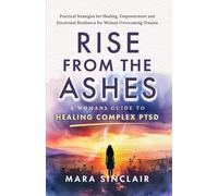 Rise From The Ashes: A Woman's Guide to Healing Complex PTSD: Practical Strategies for Healing, Empowerment and Emotional Resilience for Woman Overcoming Trauma