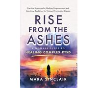 Rise From The Ashes: A Woman's Guide to Healing Complex PTSD: Practical Strategies for Healing, Empowerment and Emotional Resilience for Woman Overcoming Trauma