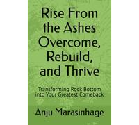 Rise From the Ashes Overcome, Rebuild, and Thrive: Transforming Rock Bottom into Your Greatest Comeback