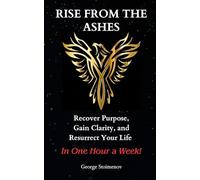 Rise From The Ashes: Recover Purpose, Gain Clarity, and Resurrect Your Life - In One Hour a Week!