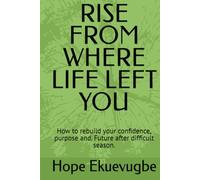 RISE FROM WHERE LIFE LEFT YOU: How to rebuild your confidence, purpose and. Future after difficult season.