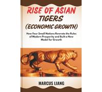RISE OF ASIAN TIGERS (ECONOMIC GROWTH): How Four Small Nations Rewrote the Rules of Modern Prosperity and Built a New Model for Growth