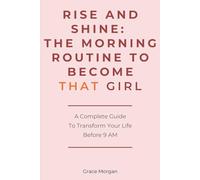 RISE & SHINE: THE MORNING ROUTINE TO BECOME THAT GIRL: A Complete Guide to Transform Your Life Before 9 AM