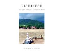 Rishikesh: The City of Yoga and Liberation (The Secrets of Sacred Journeys : Sacred Destinations: Stories from the Heart of India)