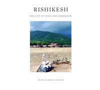 Rishikesh: The City of Yoga and Liberation (The Secrets of Sacred Journeys : Sacred Destinations: Stories from the Heart of India)