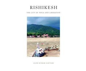 Rishikesh: The City of Yoga and Liberation (The Secrets of Sacred Journeys : Sacred Destinations: Stories from the Heart of India)