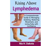 Rising Above Lymphedema: A Compassionate Guide to Managing Swelling, Restoring Movement, and Living Fully with Confidence