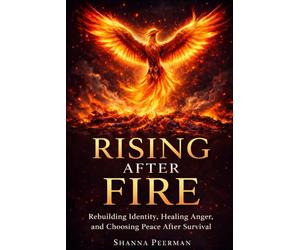 RISING AFTER FIRE: Rebuilding Identity, Healing Anger, and Choosing Peace After Survival