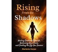 Rising From the Shadows: Healing Emotional Wounds, Reclaiming Your Power, and Creating the Life You Deserve