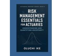 Risk Management Essentials for Actuaries: Understanding and Quantifying Uncertainty (Actuarial Mastery Series: From Fundamentals to the Future of Risk Science)