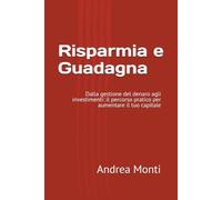 Risparmia e Guadagna: Dalla gestione del denaro agli investimenti: il percorso pratico per aumentare il tuo capitale (Patrimonio Intelligente)