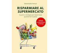 Risparmiare al Supermercato: guida completa per imparare a tagliare i costi della spesa: Tutti i trucchi e le strategie per risparmiare, e tante ricette di autoproduzione casalinga