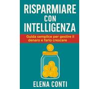Risparmiare con Intelligenza: Guida semplice per gestire il denaro e farlo crescere