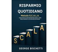 RISPARMIO QUOTIDIANO Metodo S.C.A.L.A.: Guida Pratica per Risparmiare 5.000€ all'Anno Senza Rinunce e Accumulare Ricchezza Velocemente