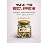 Risparmio Senza Sprechi: Il libro pratico per eliminare le spese impulsive e riprendere il controllo dei tuoi soldi in soli 30 giorni