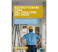 Ristrutturare casa nel migliore dei modi: Concetti tecnici fondamentali, presupposti di comunicazione e assetti organizzativi per le ristrutturazioni edilizie