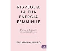 Risveglia la tua energia femminile: Diventa la donna che sei destinata ad essere