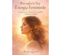 " Risveglia la Tua Energia Femminile: Guida Pratica per Ritrovare Potere,Serenità e Amore per Te Stessa"