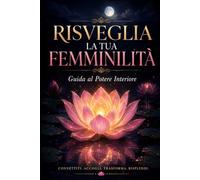 RISVEGLIA LA TUA FEMMINILITÀ: Manuale Teorico e Guida al Potere Interiore
