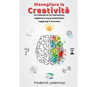 Risvegliare la Creatività: Incrementa la tua ispirazione, migliora la tua produttività e raggiungi il successo