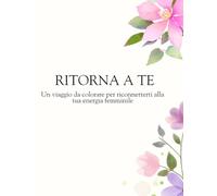 Ritorna a te: Un viaggio da colorare per riconnetterti alla tua energia femminile