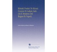 Ritratti Poetici Di Alcuni Uomini Di Lettere Antichi E Moderni Del Regno Di Napoli.