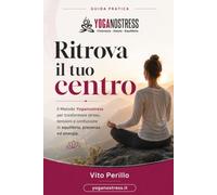 Ritrova il tuo centro: Il Metodo Yoganostress per trasformare stress, tensioni e confusione in equilibrio, presenza ed energia