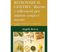 RITROVARE IL CENTRO - Ricette e riflessioni per nutrire corpo e mente: Un viaggio tra emozioni, cucina e consapevolezza quotidiana