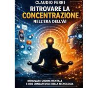 RITROVARE LA CONCENTRAZIONE NELL'ERA DELL'AI: Manuale pratico per riconquistare ordine mentale e uso consapevole della tecnologia