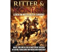 Ritter & Könige: Leben im Mittelalter Europas: Macht, Ehre und Alltag in einer Epoche zwischen Rittertum, Feudalismus und kirchlicher Herrschaft