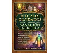 RITUALES OLVIDADOS Y LA BIBLIA DE SANACIÓN ENERGÉTICA: Una guía completa sobre ritos ancestrales, sanación elemental, trabajo con los chakras y conocimiento esotérico olvidado.