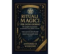 RITUALI MAGICI PER OGNI GIORNO: 101 SEMPLICI INCANTESIMI PER PROTEZIONE, AMORE, FELICITÀ E SUCCESSO