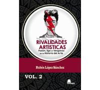 RIVALIDADES ARTÍSTICAS. VOL 2.: PASIÓN, EGO Y VENGANZA EN LA HISTORIA DEL ARTE