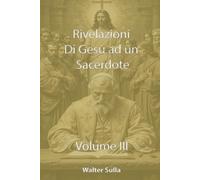 RIVELAZIONI E CONFIDENZE DI NOSTRO SIGNORE GESU CRISTO AD UN SACERDOTE SULLA CHIESA, SUL POPOLO DI DIO, SULLA MADRE DI DIO, SULLA FINE DEI TEMPI VOLUME III