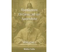 RIVELAZIONI E CONFIDENZE DI NOSTRO SIGNORE GESU CRISTO AD UN SACERDOTE SULLA CHIESA, SUL POPOLO DI DIO, SULLA MADRE DI DIO, SULLA FINE DEI TEMPI VOLUME I