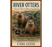 RIVER OTTERS: Nature’s Playful Water Guardians: Your Essential Handbook For Behavior, Habitat, Care, And Conservation.